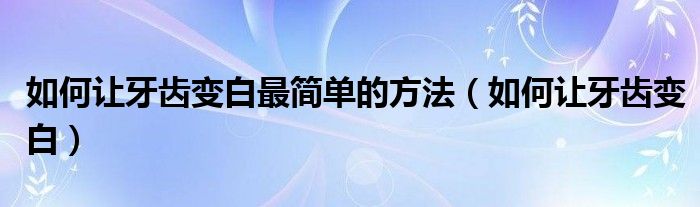 如何讓牙齒變白最簡(jiǎn)單的方法（如何讓牙齒變白）