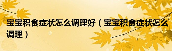 寶寶積食癥狀怎么調理好（寶寶積食癥狀怎么調理）