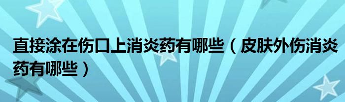 直接涂在傷口上消炎藥有哪些（皮膚外傷消炎藥有哪些）