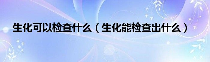 生化可以檢查什么（生化能檢查出什么）