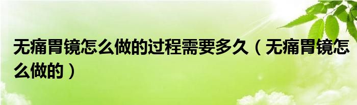 無痛胃鏡怎么做的過程需要多久（無痛胃鏡怎么做的）