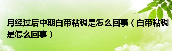 月經(jīng)過(guò)后中期白帶粘稠是怎么回事（白帶粘稠是怎么回事）