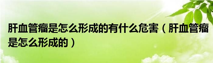 肝血管瘤是怎么形成的有什么危害（肝血管瘤是怎么形成的）