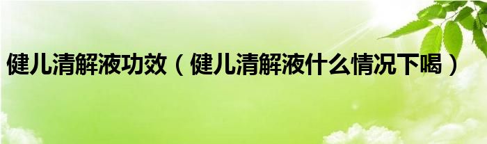 健兒清解液功效（健兒清解液什么情況下喝）