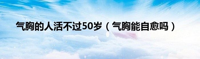 氣胸的人活不過50歲（氣胸能自愈嗎）