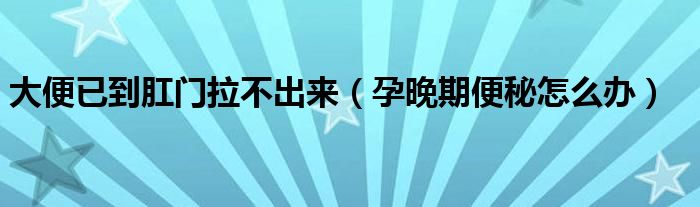 大便已到肛門(mén)拉不出來(lái)（孕晚期便秘怎么辦）