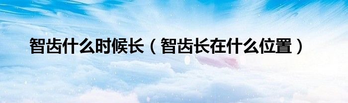 智齒什么時(shí)候長(zhǎng)（智齒長(zhǎng)在什么位置）