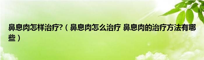 鼻息肉怎樣治療?（鼻息肉怎么治療 鼻息肉的治療方法有哪些）