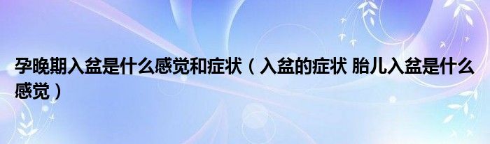 孕晚期入盆是什么感覺和癥狀（入盆的癥狀 胎兒入盆是什么感覺）