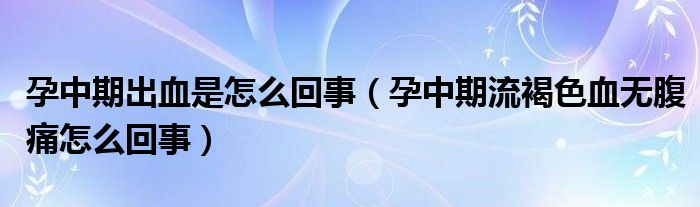 孕中期出血是怎么回事（孕中期流褐色血無腹痛怎么回事）