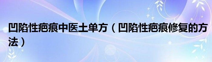 凹陷性疤痕中醫(yī)土單方（凹陷性疤痕修復的方法）