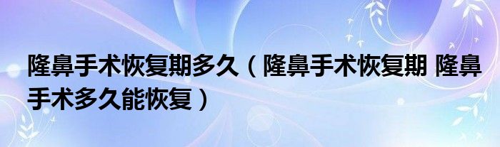 隆鼻手術恢復期多久（隆鼻手術恢復期 隆鼻手術多久能恢復）