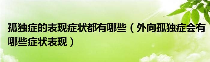 孤獨(dú)癥的表現(xiàn)癥狀都有哪些（外向孤獨(dú)癥會(huì)有哪些癥狀表現(xiàn)）