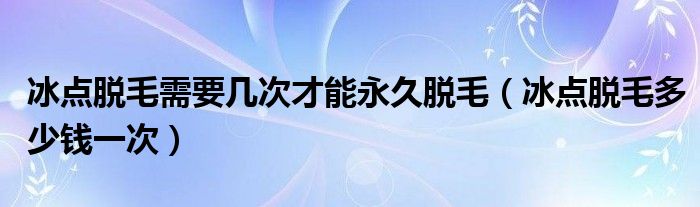 冰點脫毛需要幾次才能永久脫毛（冰點脫毛多少錢一次）