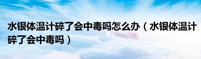 水銀體溫計碎了會中毒嗎怎么辦（水銀體溫計碎了會中毒嗎）