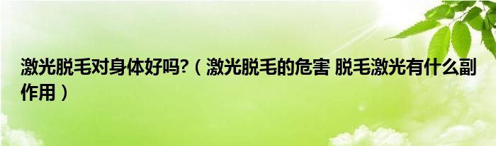 激光脫毛對(duì)身體好嗎?（激光脫毛的危害 脫毛激光有什么副作用）