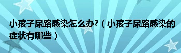 小孩子尿路感染怎么辦?（小孩子尿路感染的癥狀有哪些）