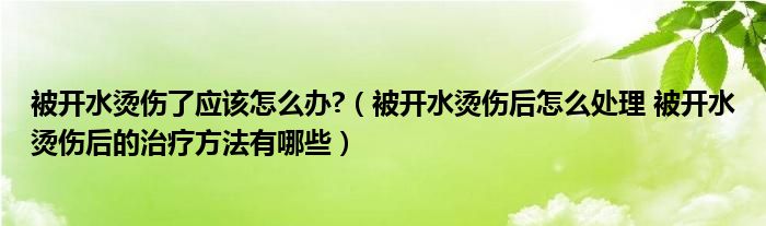 被開水燙傷了應(yīng)該怎么辦?（被開水燙傷后怎么處理 被開水燙傷后的治療方法有哪些）