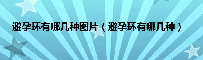 避孕環(huán)有哪幾種圖片（避孕環(huán)有哪幾種）