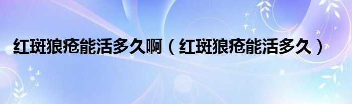 紅斑狼瘡能活多久?。t斑狼瘡能活多久）