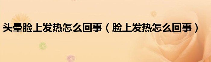 頭暈?zāi)樕习l(fā)熱怎么回事（臉上發(fā)熱怎么回事）