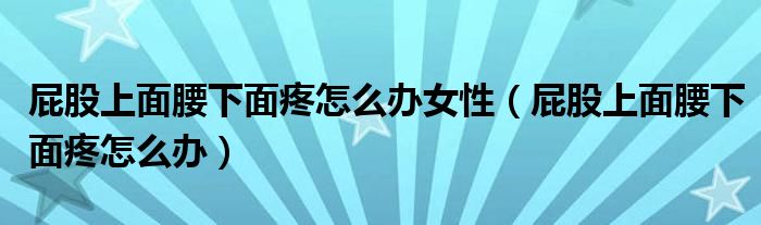 屁股上面腰下面疼怎么辦女性（屁股上面腰下面疼怎么辦）