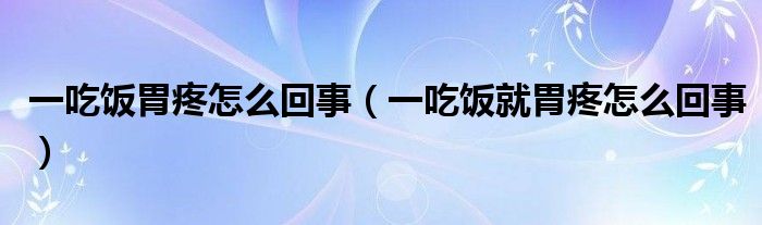 一吃飯胃疼怎么回事（一吃飯就胃疼怎么回事）