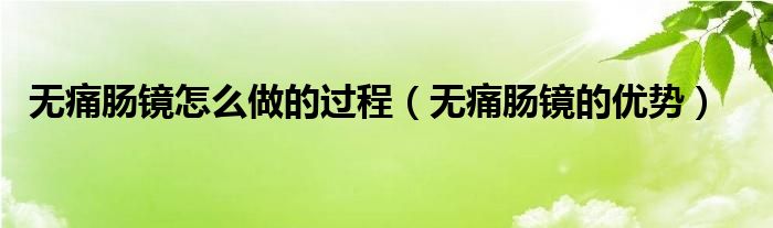 無痛腸鏡怎么做的過程（無痛腸鏡的優(yōu)勢(shì)）