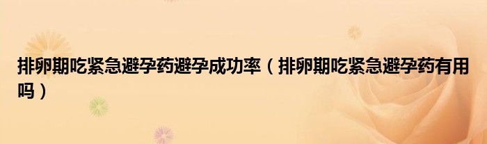 排卵期吃緊急避孕藥避孕成功率（排卵期吃緊急避孕藥有用嗎）