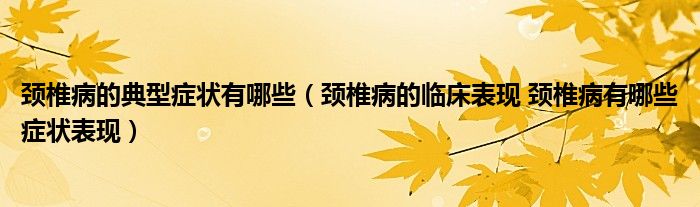 頸椎病的典型癥狀有哪些（頸椎病的臨床表現 頸椎病有哪些癥狀表現）