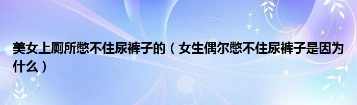 美女上廁所憋不住尿褲子的（女生偶爾憋不住尿褲子是因為什么）