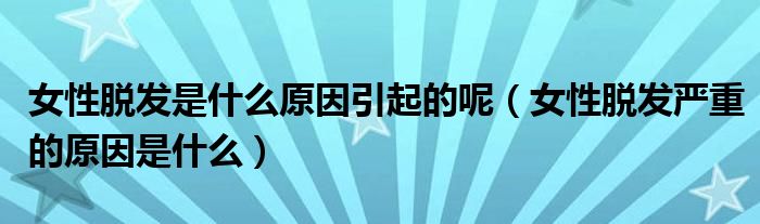 女性脫發(fā)是什么原因引起的呢（女性脫發(fā)嚴重的原因是什么）