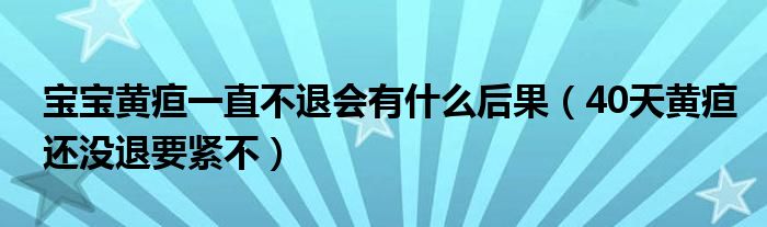 寶寶黃疸一直不退會(huì)有什么后果（40天黃疸還沒(méi)退要緊不）