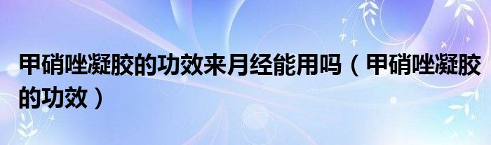 甲硝唑凝膠的功效來月經(jīng)能用嗎（甲硝唑凝膠的功效）