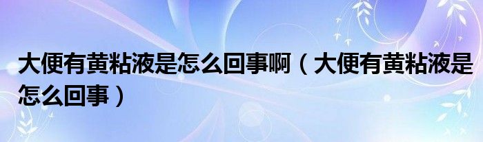 大便有黃粘液是怎么回事啊（大便有黃粘液是怎么回事）