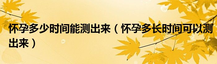 懷孕多少時(shí)間能測出來（懷孕多長時(shí)間可以測出來）