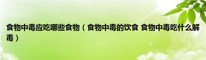 食物中毒應(yīng)吃哪些食物（食物中毒的飲食 食物中毒吃什么解毒）