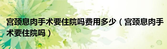 宮頸息肉手術要住院嗎費用多少（宮頸息肉手術要住院嗎）