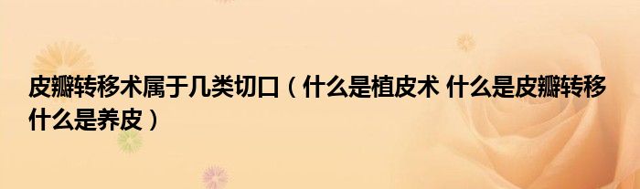 皮瓣轉移術屬于幾類切口（什么是植皮術 什么是皮瓣轉移 什么是養(yǎng)皮）