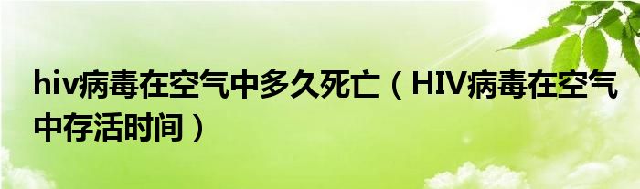 hiv病毒在空氣中多久死亡（HIV病毒在空氣中存活時(shí)間）