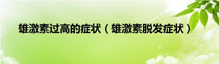 雄激素過高的癥狀（雄激素脫發(fā)癥狀）