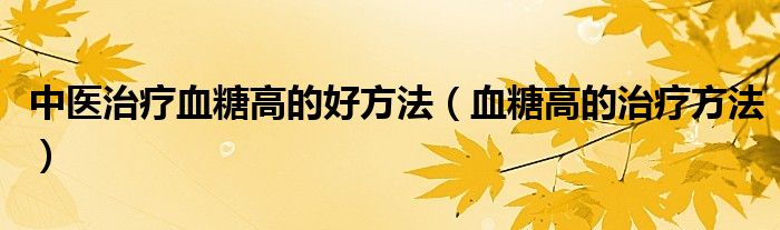 中醫(yī)治療血糖高的好方法（血糖高的治療方法）