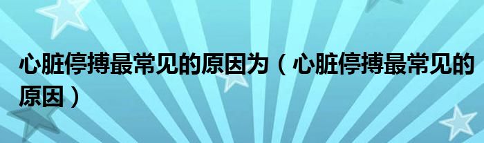 心臟停搏最常見的原因為（心臟停搏最常見的原因）