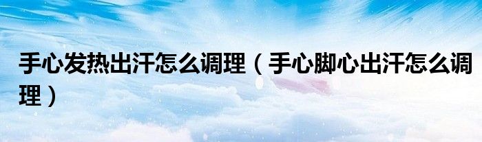 手心發(fā)熱出汗怎么調理（手心腳心出汗怎么調理）