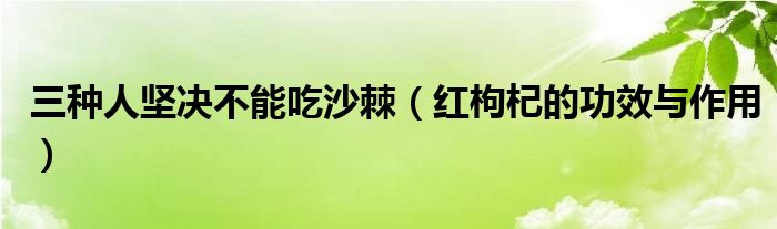 三種人堅(jiān)決不能吃沙棘（紅枸杞的功效與作用）