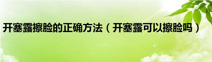 開(kāi)塞露擦臉的正確方法（開(kāi)塞露可以擦臉嗎）