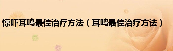 驚嚇耳鳴最佳治療方法（耳鳴最佳治療方法）