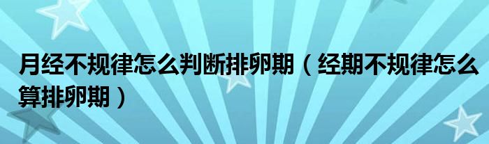 月經(jīng)不規(guī)律怎么判斷排卵期（經(jīng)期不規(guī)律怎么算排卵期）