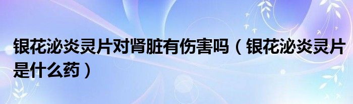 銀花泌炎靈片對腎臟有傷害嗎（銀花泌炎靈片是什么藥）