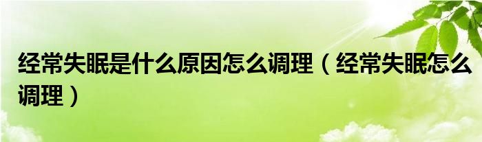 經(jīng)常失眠是什么原因怎么調(diào)理（經(jīng)常失眠怎么調(diào)理）